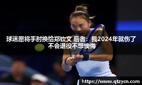 球迷愿将手肘换给郑钦文 后者：我2024年就伤了 不会退役不想懊悔